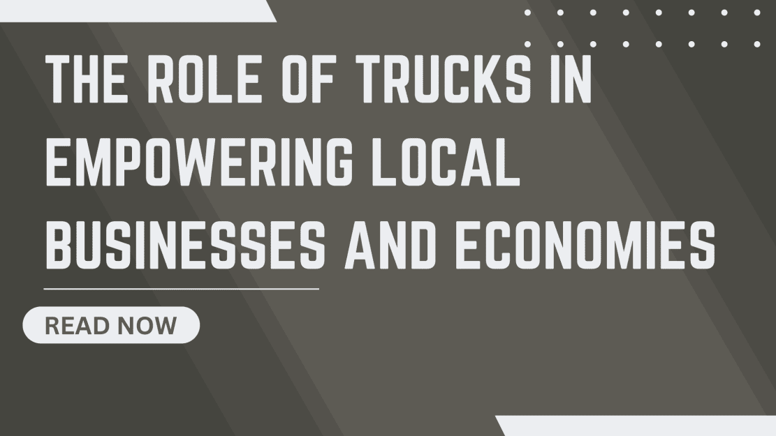 Photo of The Role of Trucks in Empowering Local Businesses and Economies